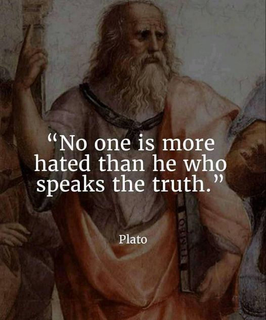 “No one is more hated than he who speaks the truth.’’Plato